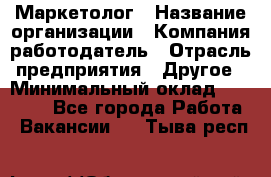 Маркетолог › Название организации ­ Компания-работодатель › Отрасль предприятия ­ Другое › Минимальный оклад ­ 27 000 - Все города Работа » Вакансии   . Тыва респ.